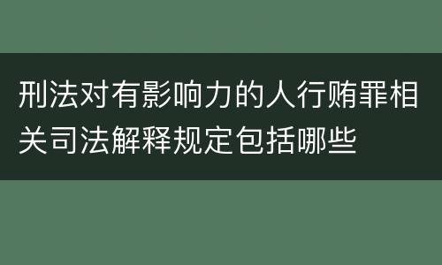刑法对有影响力的人行贿罪相关司法解释规定包括哪些