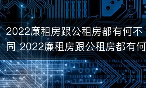 2022廉租房跟公租房都有何不同 2022廉租房跟公租房都有何不同之处