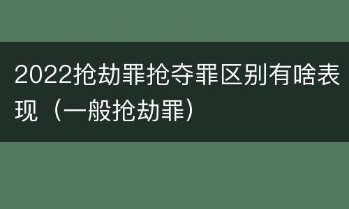 2022抢劫罪抢夺罪区别有啥表现（一般抢劫罪）