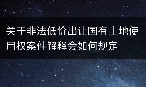 关于非法低价出让国有土地使用权案件解释会如何规定