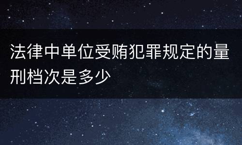 法律中单位受贿犯罪规定的量刑档次是多少