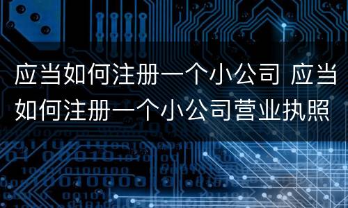 应当如何注册一个小公司 应当如何注册一个小公司营业执照