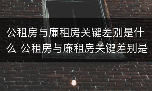 公租房与廉租房关键差别是什么 公租房与廉租房关键差别是什么原因