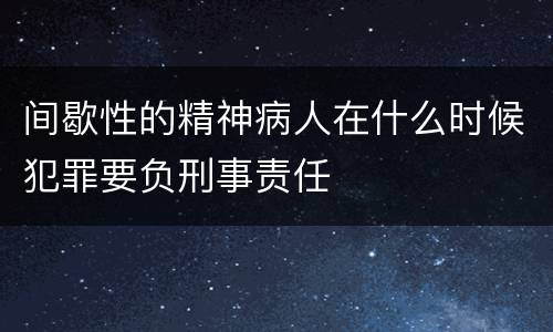 间歇性的精神病人在什么时候犯罪要负刑事责任