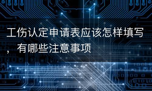 工伤认定申请表应该怎样填写，有哪些注意事项