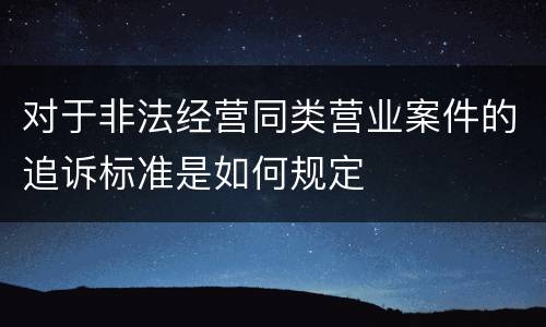 对于非法经营同类营业案件的追诉标准是如何规定