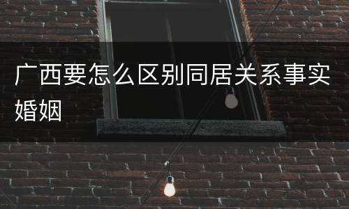 广西要怎么区别同居关系事实婚姻