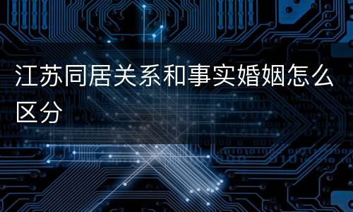 江苏同居关系和事实婚姻怎么区分