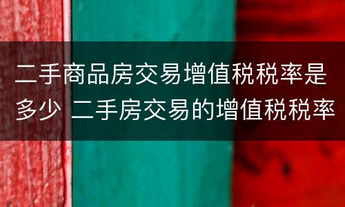 二手商品房交易增值税税率是多少 二手房交易的增值税税率是多少