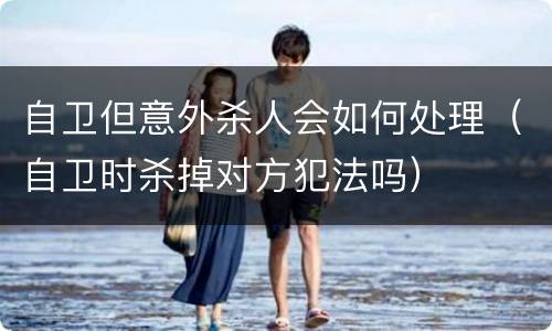 自卫但意外杀人会如何处理（自卫时杀掉对方犯法吗）