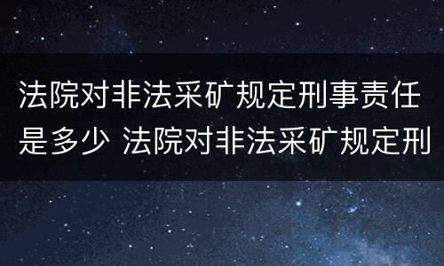 法院对非法采矿规定刑事责任是多少 法院对非法采矿规定刑事责任是多少年