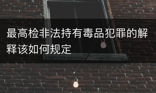 最高检非法持有毒品犯罪的解释该如何规定