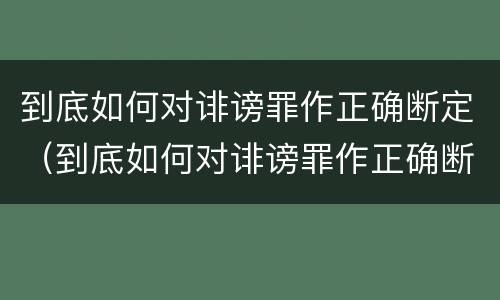 到底如何对诽谤罪作正确断定（到底如何对诽谤罪作正确断定）