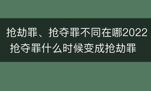 抢劫罪、抢夺罪不同在哪2022 抢夺罪什么时候变成抢劫罪