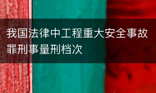 我国法律中工程重大安全事故罪刑事量刑档次