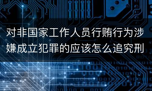 对非国家工作人员行贿行为涉嫌成立犯罪的应该怎么追究刑事责任