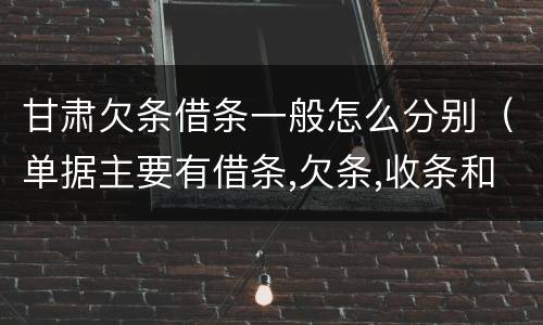 甘肃欠条借条一般怎么分别（单据主要有借条,欠条,收条和什么）