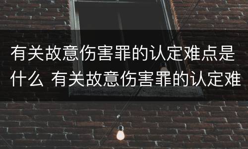 有关故意伤害罪的认定难点是什么 有关故意伤害罪的认定难点是什么原因