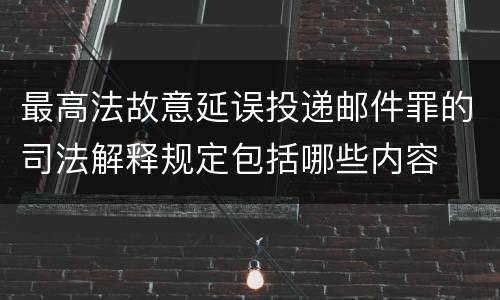 最高法故意延误投递邮件罪的司法解释规定包括哪些内容
