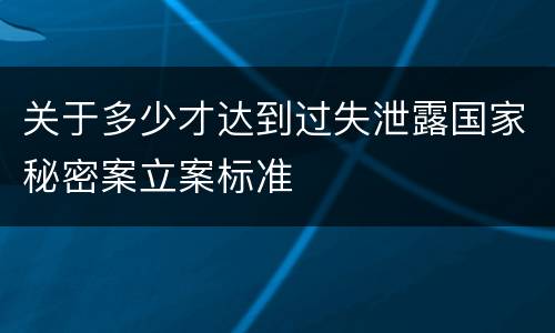 关于多少才达到过失泄露国家秘密案立案标准