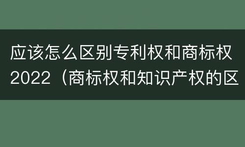 应该怎么区别专利权和商标权2022（商标权和知识产权的区别）