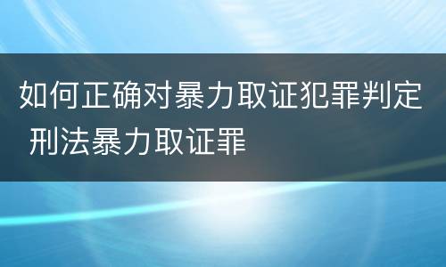 如何正确对暴力取证犯罪判定 刑法暴力取证罪