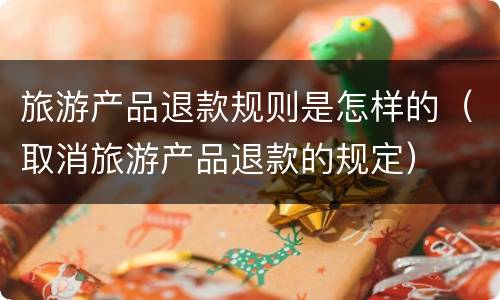 旅游产品退款规则是怎样的（取消旅游产品退款的规定）