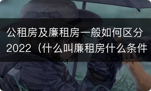 公租房及廉租房一般如何区分2022（什么叫廉租房什么条件什么叫公租房）
