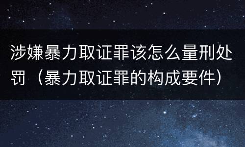 涉嫌暴力取证罪该怎么量刑处罚（暴力取证罪的构成要件）