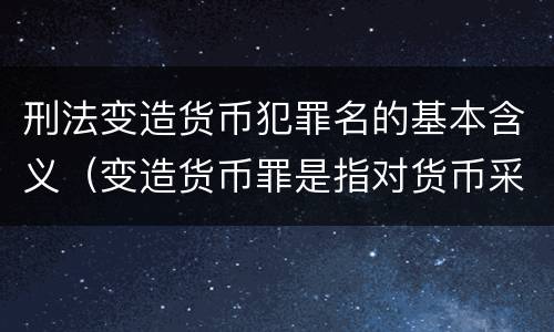 刑法变造货币犯罪名的基本含义（变造货币罪是指对货币采用）