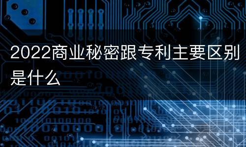 2022商业秘密跟专利主要区别是什么