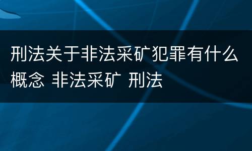 刑法关于非法采矿犯罪有什么概念 非法采矿 刑法