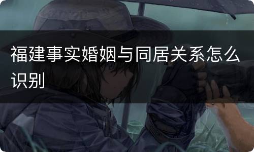 福建事实婚姻与同居关系怎么识别