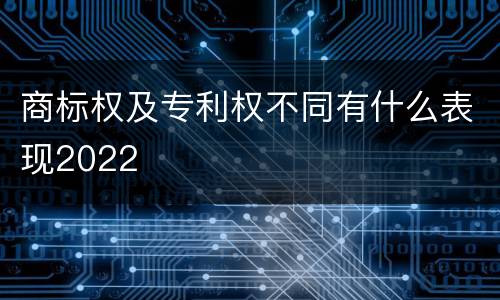商标权及专利权不同有什么表现2022