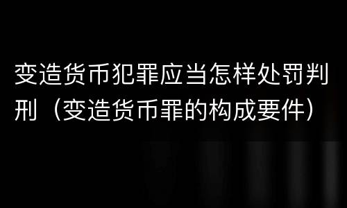 变造货币犯罪应当怎样处罚判刑（变造货币罪的构成要件）