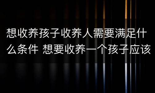 想收养孩子收养人需要满足什么条件 想要收养一个孩子应该怎样去申请