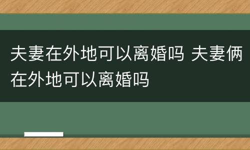夫妻在外地可以离婚吗 夫妻俩在外地可以离婚吗