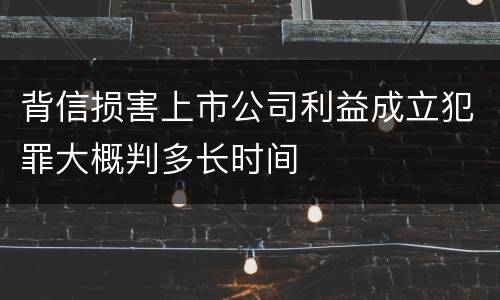 背信损害上市公司利益成立犯罪大概判多长时间