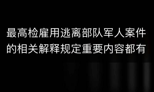 最高检雇用逃离部队军人案件的相关解释规定重要内容都有哪些