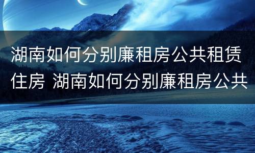 湖南如何分别廉租房公共租赁住房 湖南如何分别廉租房公共租赁住房呢