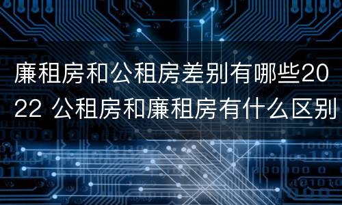 廉租房和公租房差别有哪些2022 公租房和廉租房有什么区别?2019年的