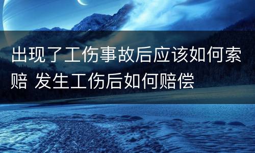 出现了工伤事故后应该如何索赔 发生工伤后如何赔偿
