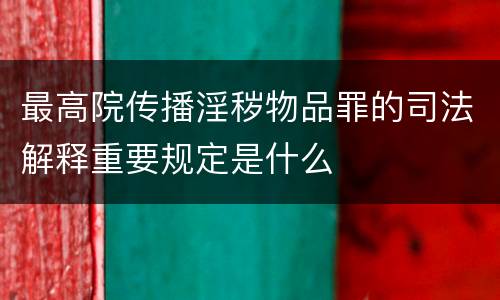 最高院传播淫秽物品罪的司法解释重要规定是什么
