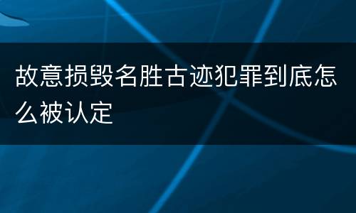 故意损毁名胜古迹犯罪到底怎么被认定