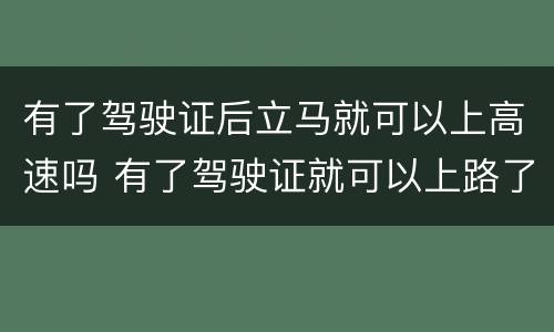 有了驾驶证后立马就可以上高速吗 有了驾驶证就可以上路了吗