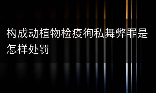 构成动植物检疫徇私舞弊罪是怎样处罚