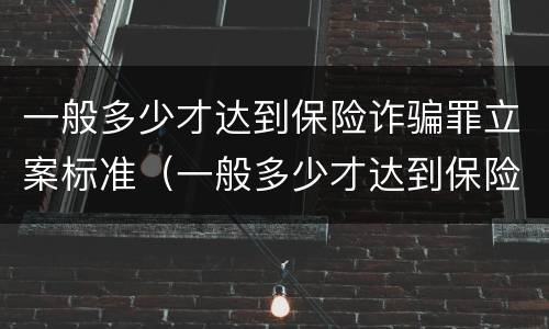 一般多少才达到保险诈骗罪立案标准（一般多少才达到保险诈骗罪立案标准呢）