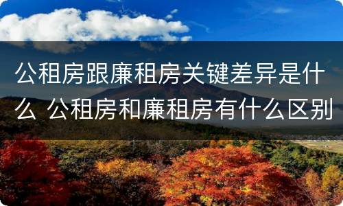 公租房跟廉租房关键差异是什么 公租房和廉租房有什么区别呢