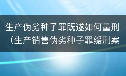 生产伪劣种子罪既遂如何量刑（生产销售伪劣种子罪缓刑案例）