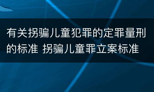 有关拐骗儿童犯罪的定罪量刑的标准 拐骗儿童罪立案标准